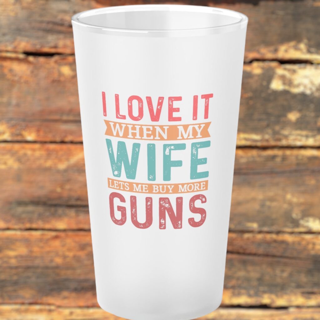 I Love It When My Wife Lets Me Buy More Guns&#8221; T-Shirt and Frosted Glass