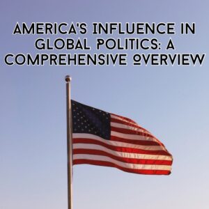 America&#8217;s Influence in Global Politics: A Comprehensive Overview